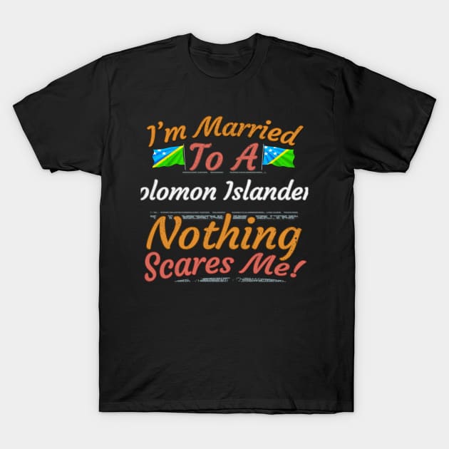 I'm Married To A Solomon Islanders Nothing Scares Me - Gift for Solomon Islanders From Solomon Islands Oceania,Melanesia, T-Shirt by Country Flags